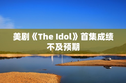 美剧《The Idol》首集成绩不及预期
