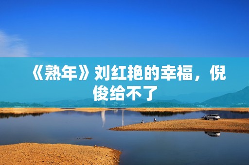 《熟年》刘红艳的幸福，倪俊给不了