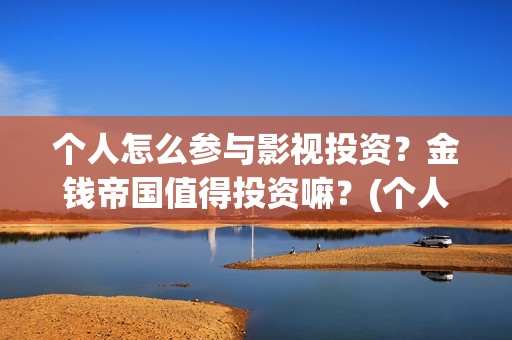 个人怎么参与影视投资？金钱帝国值得投资嘛？(个人怎么参与影视投资)