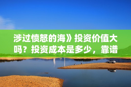 涉过愤怒的海》投资价值大吗？投资成本是多少，靠谱吗？(涉过愤怒的海电影免费观看完整普通话)