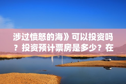 涉过愤怒的海》可以投资吗？投资预计票房是多少？在哪投？(涉过愤怒的海在哪里拍摄)