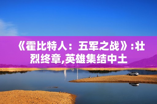 《霍比特人：五军之战》:壮烈终章,英雄集结中土