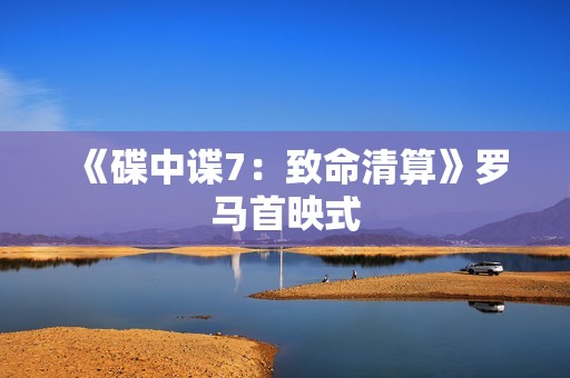 《碟中谍7：致命清算》罗马首映式