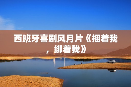 西班牙喜剧风月片《捆着我，绑着我》