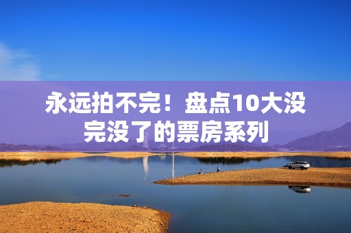 永远拍不完！盘点10大没完没了的票房系列