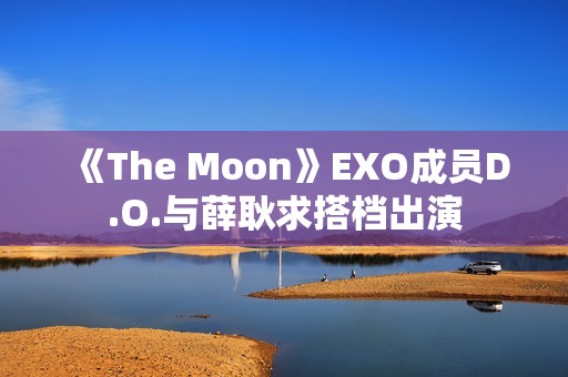 《The Moon》EXO成员D.O.与薛耿求搭档出演