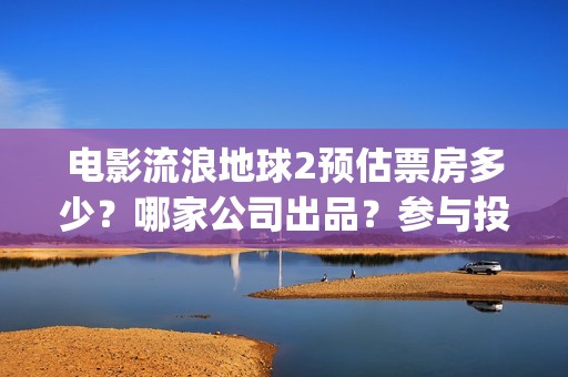 电影流浪地球2预估票房多少？哪家公司出品？参与投资预估收益多少？(流浪地球2观后感)