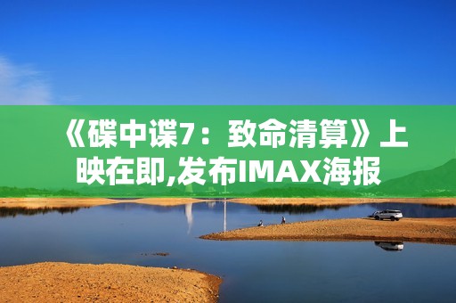 《碟中谍7：致命清算》上映在即,发布IMAX海报