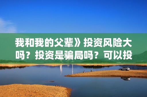我和我的父辈》投资风险大吗？投资是骗局吗？可以投资吗？(我和我的父辈《少年行》)