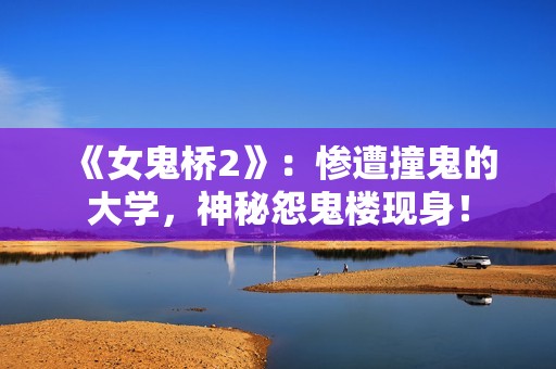 《女鬼桥2》：惨遭撞鬼的大学，神秘怨鬼楼现身！