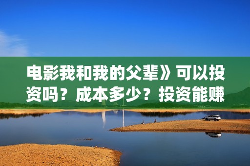 电影我和我的父辈》可以投资吗？成本多少？投资能赚钱吗？(电影我和我的父辈演员表)