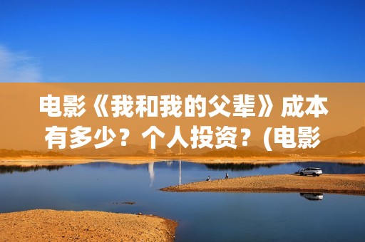 电影《我和我的父辈》成本有多少？个人投资？(电影我和我的家乡)