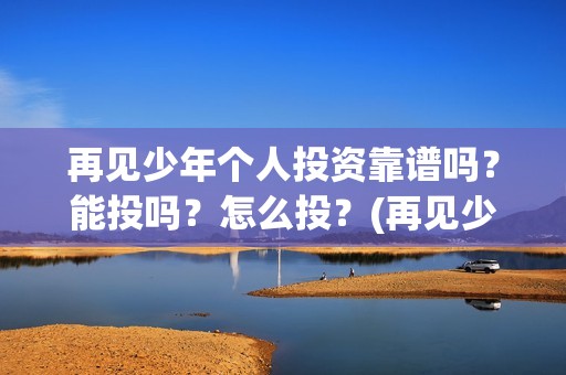 再见少年个人投资靠谱吗？能投吗？怎么投？(再见少年投资)