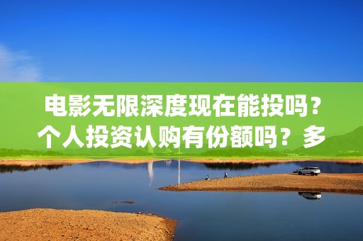 电影无限深度现在能投吗？个人投资认购有份额吗？多少钱一份？(无限深度电影预告)