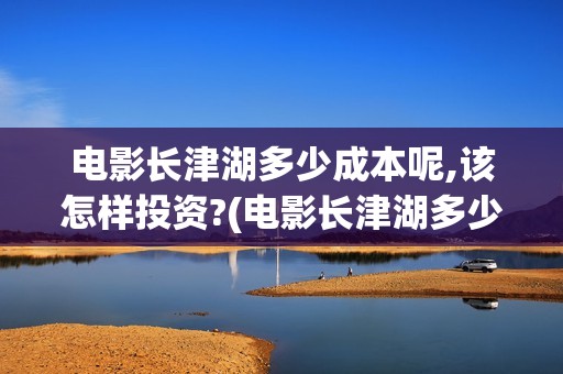 电影长津湖多少成本呢,该怎样投资?(电影长津湖多少钱)