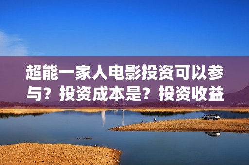 超能一家人电影投资可以参与？投资成本是？投资收益什么时候下来？(超能一家人电影在线观看)