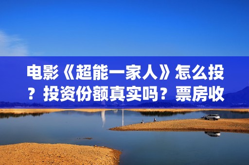 电影《超能一家人》怎么投？投资份额真实吗？票房收益有保障吗？(电影《超能一家人》)