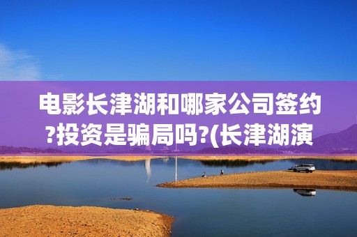 电影长津湖和哪家公司签约?投资是骗局吗?(长津湖演的什么)