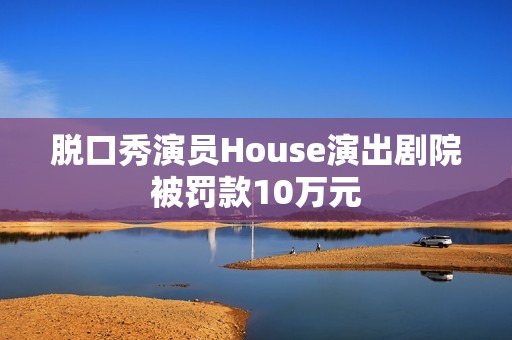脱口秀演员House演出剧院被罚款10万元