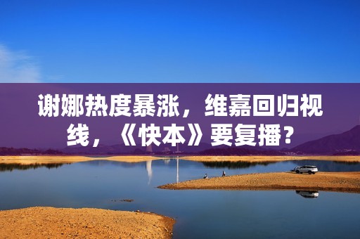 谢娜热度暴涨，维嘉回归视线，《快本》要复播？