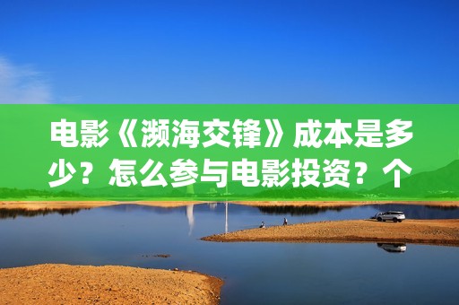 电影《濒海交锋》成本是多少？怎么参与电影投资？个人投资风险大吗？(濒海交锋片花)