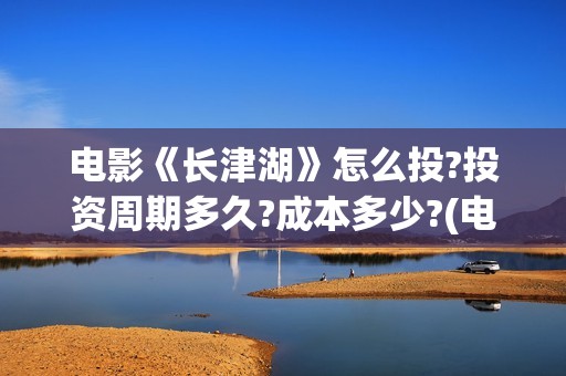 电影《长津湖》怎么投?投资周期多久?成本多少?(电影《长津湖》完整版播放免费观看)