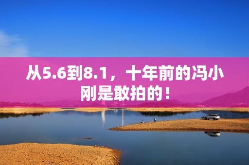 从5.6到8.1，十年前的冯小刚是敢拍的！