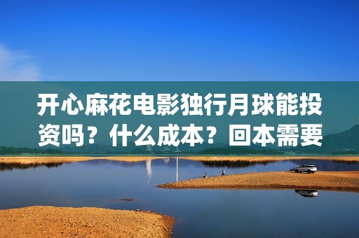 开心麻花电影独行月球能投资吗？什么成本？回本需要票房多少？(开心麻花电影片段)