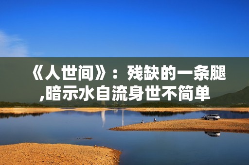 《人世间》：残缺的一条腿,暗示水自流身世不简单