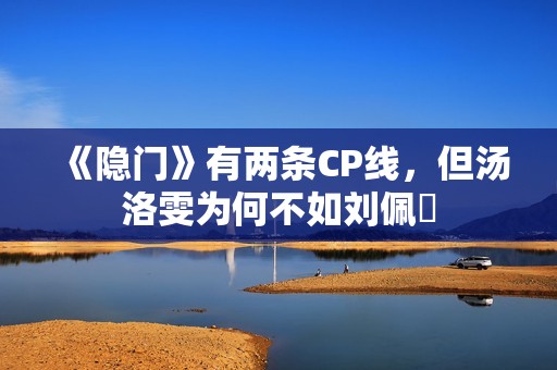 《隐门》有两条CP线，但汤洛雯为何不如刘佩玥