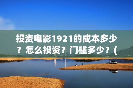 投资电影1921的成本多少？怎么投资？门槛多少？(1921电影投资项目)