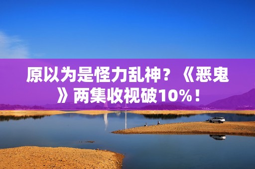 原以为是怪力乱神？《恶鬼》两集收视破10%！