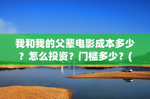 我和我的父辈电影成本多少？怎么投资？门槛多少？(我和我的父辈电视剧)