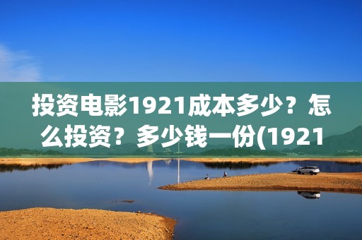 投资电影1921成本多少？怎么投资？多少钱一份(1921电影投资收益)