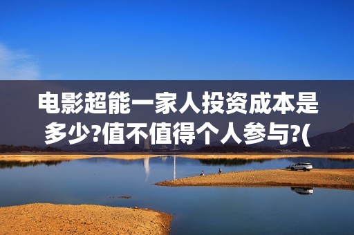 电影超能一家人投资成本是多少?值不值得个人参与?(电影超能一家人的在线观看)