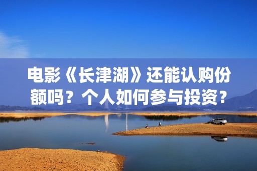 电影《长津湖》还能认购份额吗？个人如何参与投资？(电影长津湖演员表)