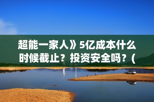 超能一家人》5亿成本什么时候截止？投资安全吗？(超能一家人52集)