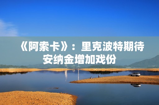 《阿索卡》：里克波特期待安纳金增加戏份