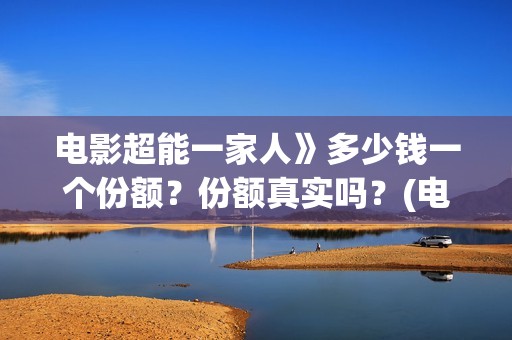 电影超能一家人》多少钱一个份额？份额真实吗？(电影超能一家人沈腾免费观看国语版)