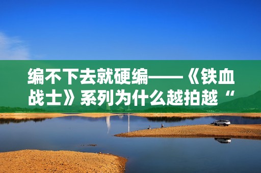 编不下去就硬编——《铁血战士》系列为什么越拍越“凉”？