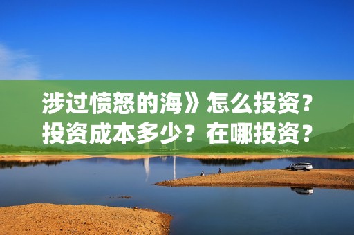 涉过愤怒的海》怎么投资？投资成本多少？在哪投资？(涉过愤怒的海删掉了什么)