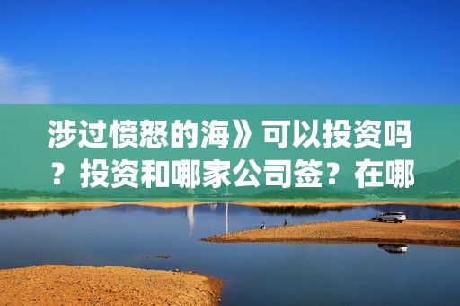 涉过愤怒的海》可以投资吗？投资和哪家公司签？在哪投？(涉过愤怒的海免费观看完整版电视剧高清)