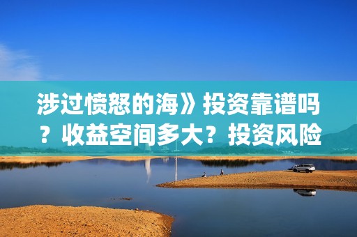 涉过愤怒的海》投资靠谱吗？收益空间多大？投资风险有吗？(涉过愤怒的海剧情解析)