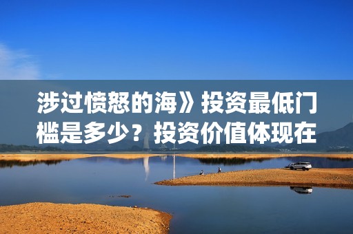 涉过愤怒的海》投资最低门槛是多少？投资价值体现在哪？(涉过愤怒的海女孩经历了什么)