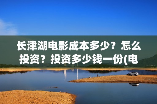 长津湖电影成本多少？怎么投资？投资多少钱一份(电影长津湖的成本是多少?)