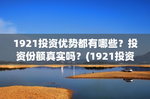 1921投资优势都有哪些？投资份额真实吗？(1921投资商)