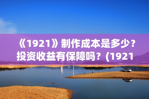 《1921》制作成本是多少？投资收益有保障吗？(1921制作成本多少)