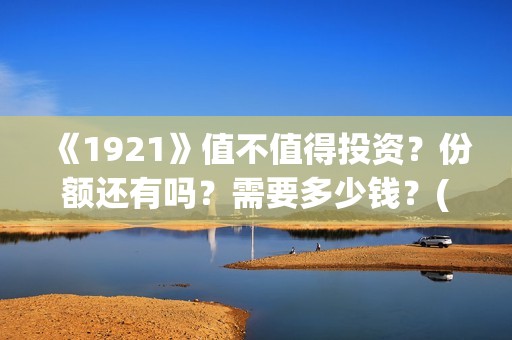 《1921》值不值得投资？份额还有吗？需要多少钱？(1921真的好看吗)