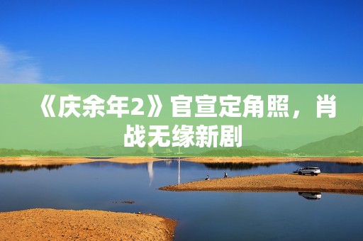 《庆余年2》官宣定角照，肖战无缘新剧