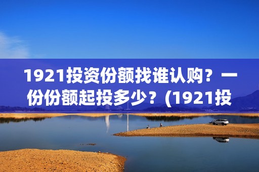 1921投资份额找谁认购？一份份额起投多少？(1921投资比例)